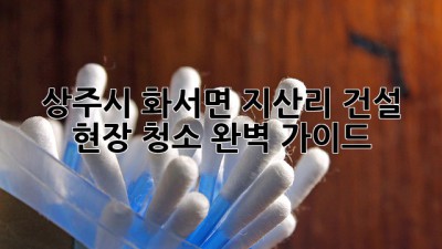 상주시 화서면 지산리 건설 현장 청소 완벽 가이드