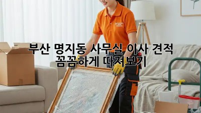 부산 명지동 사무실 이사 견적, 꼼꼼하게 따져보기!